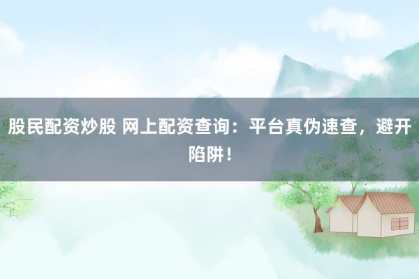 股民配资炒股 网上配资查询：平台真伪速查，避开陷阱！
