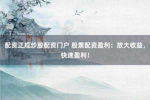 配资正规炒股配资门户 股票配资盈利：放大收益，快速盈利！