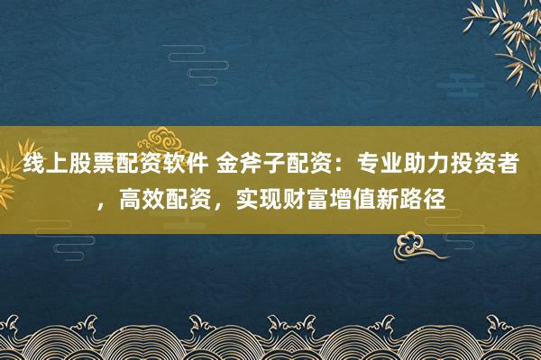 线上股票配资软件 金斧子配资：专业助力投资者，高效配资，实现财富增值新路径