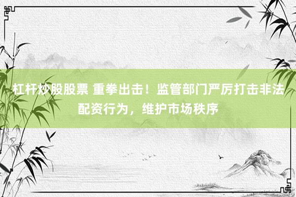 杠杆炒股股票 重拳出击！监管部门严厉打击非法配资行为，维护市场秩序