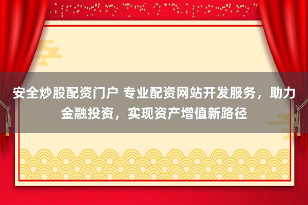 安全炒股配资门户 专业配资网站开发服务，助力金融投资，实现资产增值新路径