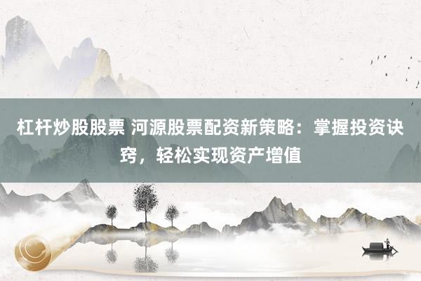 杠杆炒股股票 河源股票配资新策略：掌握投资诀窍，轻松实现资产增值