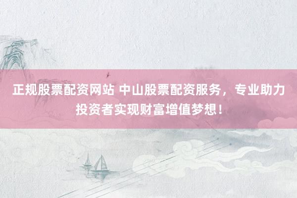 正规股票配资网站 中山股票配资服务，专业助力投资者实现财富增值梦想！