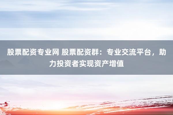 股票配资专业网 股票配资群：专业交流平台，助力投资者实现资产增值