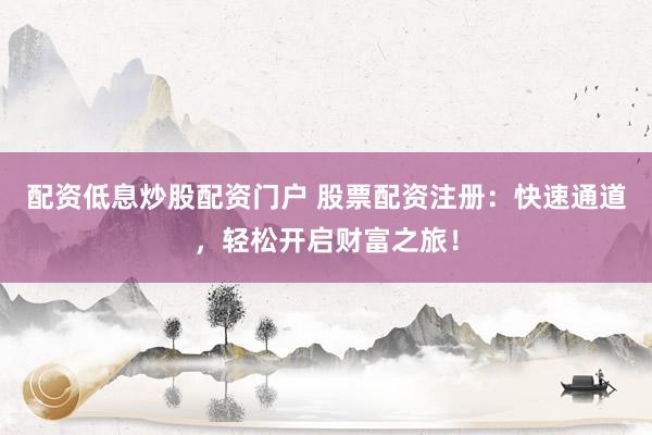 配资低息炒股配资门户 股票配资注册：快速通道，轻松开启财富之旅！