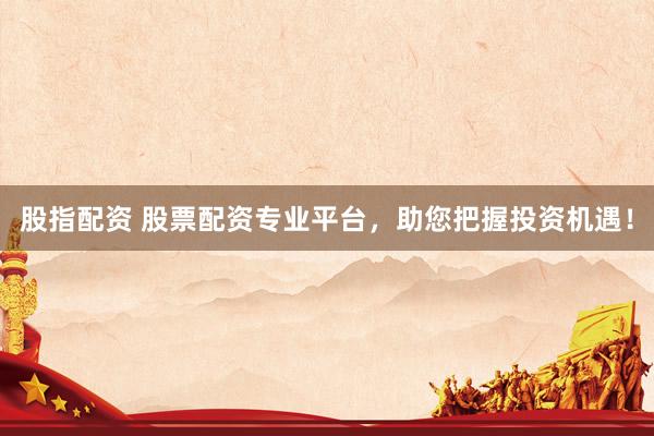 股指配资 股票配资专业平台，助您把握投资机遇！