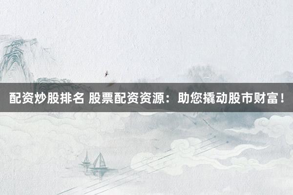 配资炒股排名 股票配资资源：助您撬动股市财富！