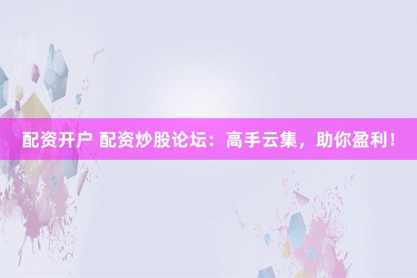 配资开户 配资炒股论坛：高手云集，助你盈利！