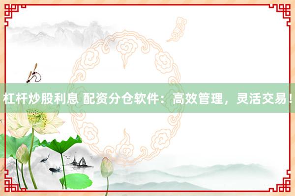 杠杆炒股利息 配资分仓软件：高效管理，灵活交易！
