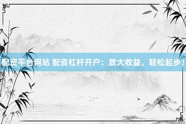 配资平台网站 配资杠杆开户：放大收益，轻松起步！