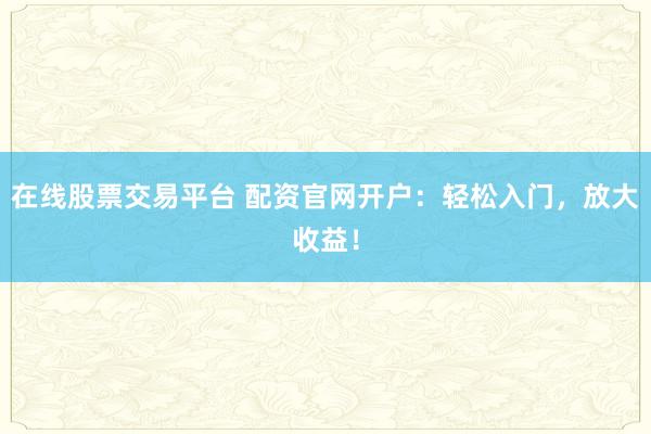 在线股票交易平台 配资官网开户：轻松入门，放大收益！