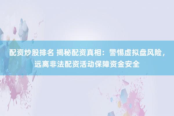 配资炒股排名 揭秘配资真相：警惕虚拟盘风险，远离非法配资活动保障资金安全