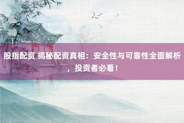 股指配资 揭秘配资真相：安全性与可靠性全面解析，投资者必看！
