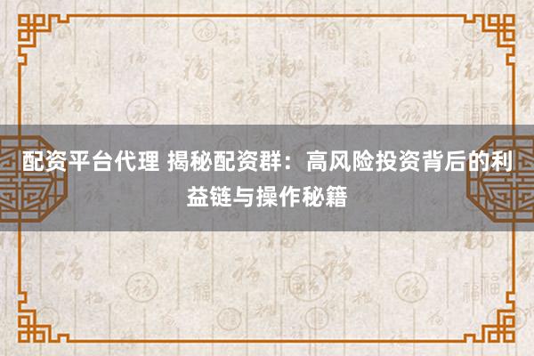 配资平台代理 揭秘配资群：高风险投资背后的利益链与操作秘籍