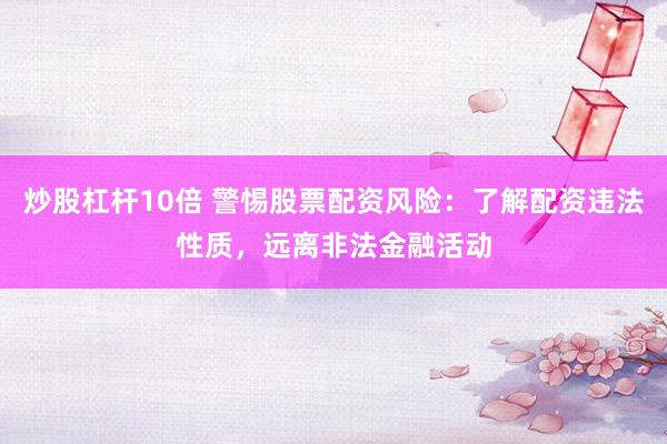 炒股杠杆10倍 警惕股票配资风险：了解配资违法性质，远离非法金融活动
