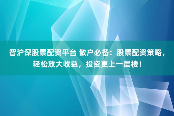 智沪深股票配资平台 散户必备：股票配资策略，轻松放大收益，投资更上一层楼！