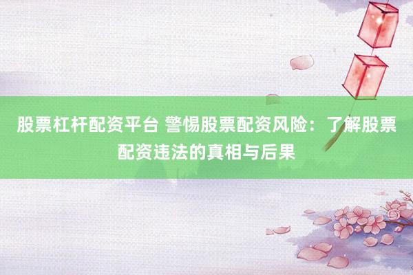 股票杠杆配资平台 警惕股票配资风险：了解股票配资违法的真相与后果
