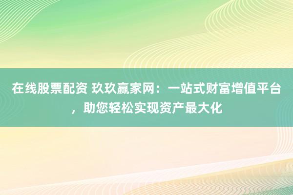在线股票配资 玖玖赢家网：一站式财富增值平台，助您轻松实现资产最大化