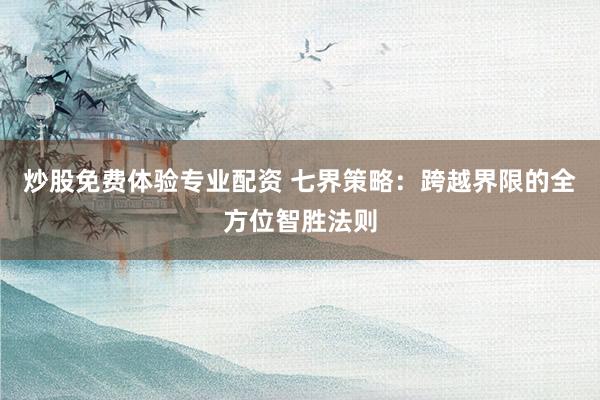 炒股免费体验专业配资 七界策略：跨越界限的全方位智胜法则