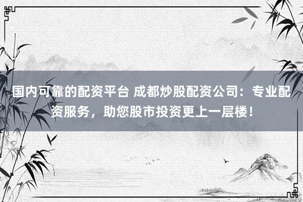 国内可靠的配资平台 成都炒股配资公司：专业配资服务，助您股市投资更上一层楼！