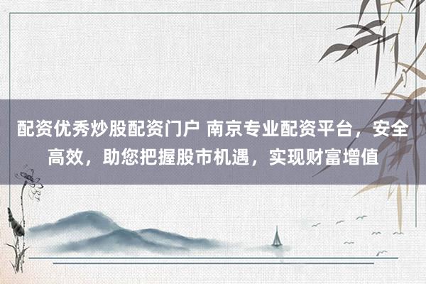 配资优秀炒股配资门户 南京专业配资平台，安全高效，助您把握股市机遇，实现财富增值