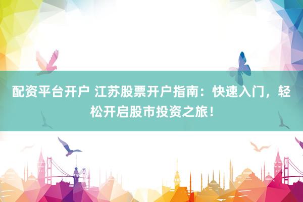 配资平台开户 江苏股票开户指南：快速入门，轻松开启股市投资之旅！