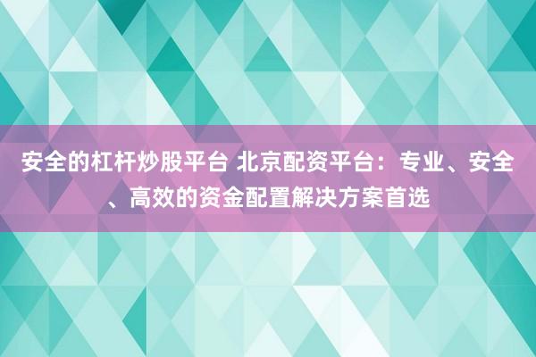 安全的杠杆炒股平台 北京配资平台：专业、安全、高效的资金配置解决方案首选