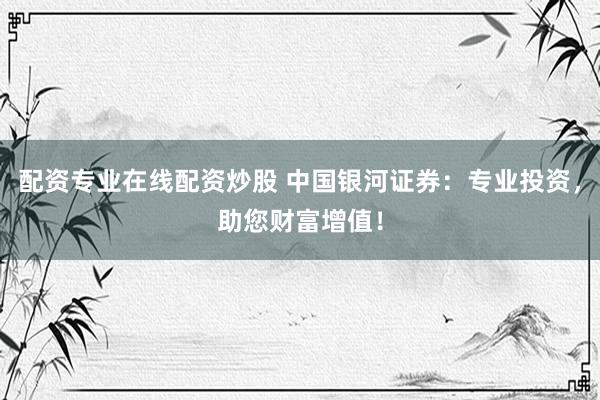 配资专业在线配资炒股 中国银河证券：专业投资，助您财富增值！