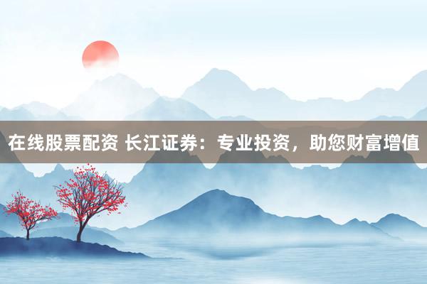 在线股票配资 长江证券：专业投资，助您财富增值