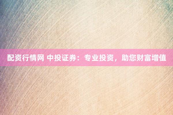 配资行情网 中投证券：专业投资，助您财富增值