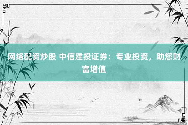 网络配资炒股 中信建投证券：专业投资，助您财富增值