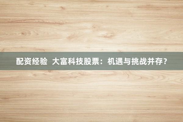 配资经验  大富科技股票：机遇与挑战并存？