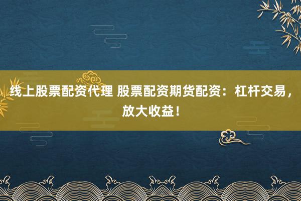 线上股票配资代理 股票配资期货配资：杠杆交易，放大收益！