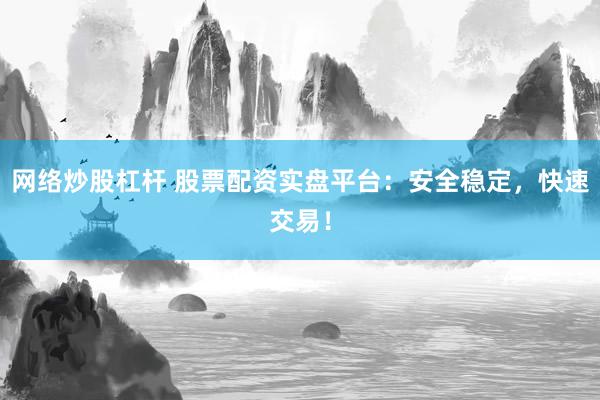 网络炒股杠杆 股票配资实盘平台：安全稳定，快速交易！