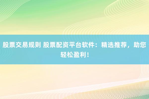 股票交易规则 股票配资平台软件：精选推荐，助您轻松盈利！
