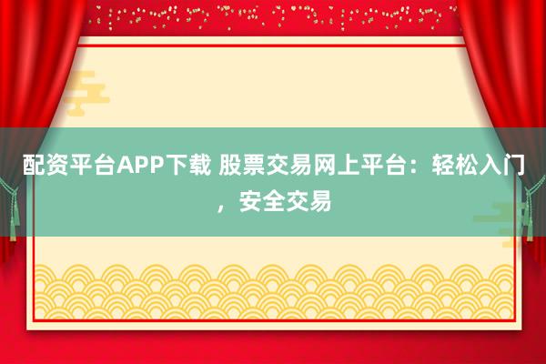 配资平台APP下载 股票交易网上平台：轻松入门，安全交易