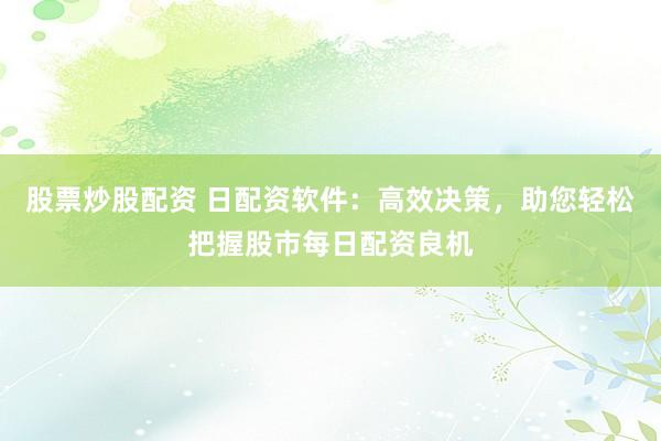 股票炒股配资 日配资软件：高效决策，助您轻松把握股市每日配资良机