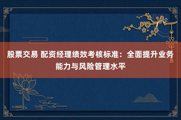 股票交易 配资经理绩效考核标准：全面提升业务能力与风险管理水平