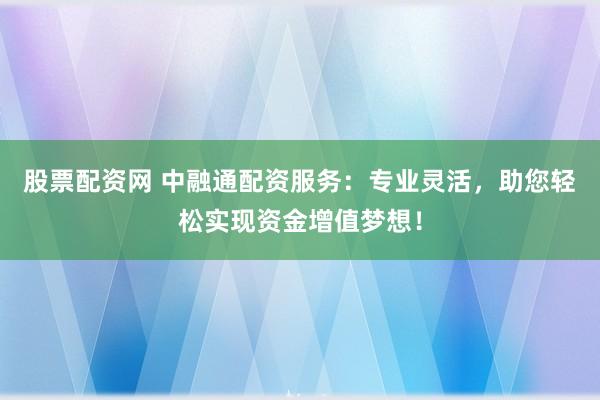 股票配资网 中融通配资服务：专业灵活，助您轻松实现资金增值梦想！