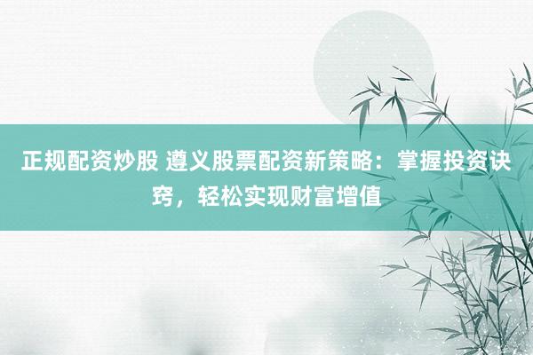 正规配资炒股 遵义股票配资新策略：掌握投资诀窍，轻松实现财富增值