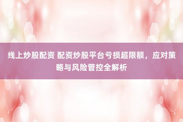 线上炒股配资 配资炒股平台亏损超限额，应对策略与风险管控全解析