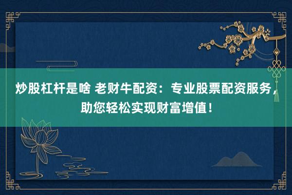 炒股杠杆是啥 老财牛配资：专业股票配资服务，助您轻松实现财富增值！