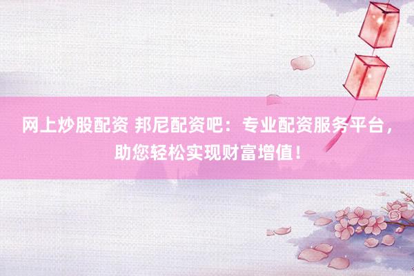网上炒股配资 邦尼配资吧：专业配资服务平台，助您轻松实现财富增值！