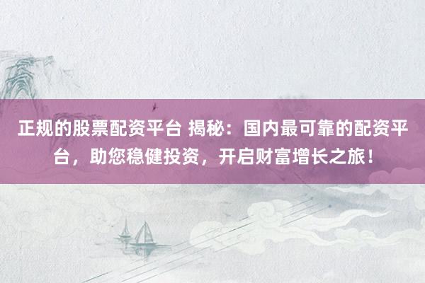 正规的股票配资平台 揭秘：国内最可靠的配资平台，助您稳健投资，开启财富增长之旅！