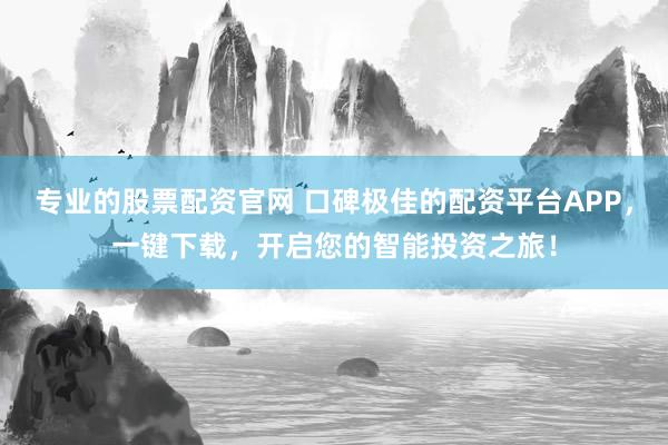 专业的股票配资官网 口碑极佳的配资平台APP，一键下载，开启您的智能投资之旅！