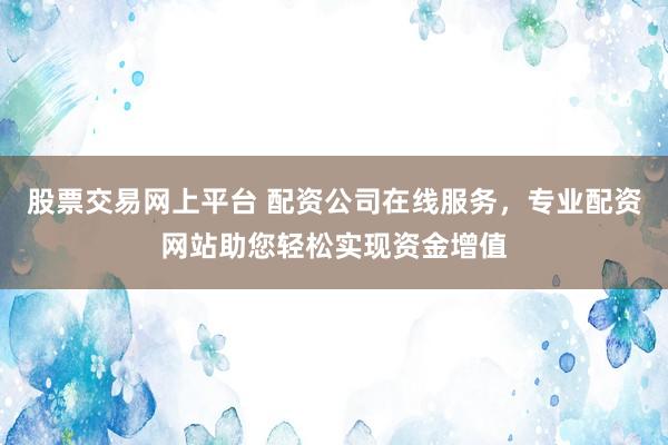 股票交易网上平台 配资公司在线服务，专业配资网站助您轻松实现资金增值