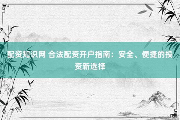 配资知识网 合法配资开户指南：安全、便捷的投资新选择