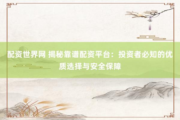 配资世界网 揭秘靠谱配资平台：投资者必知的优质选择与安全保障
