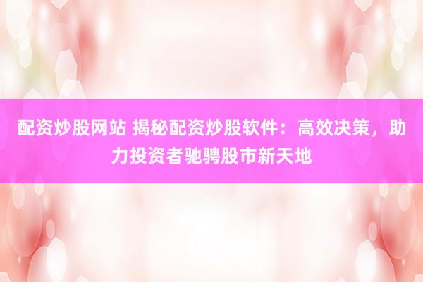 配资炒股网站 揭秘配资炒股软件：高效决策，助力投资者驰骋股市新天地