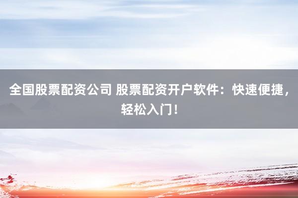 全国股票配资公司 股票配资开户软件：快速便捷，轻松入门！
